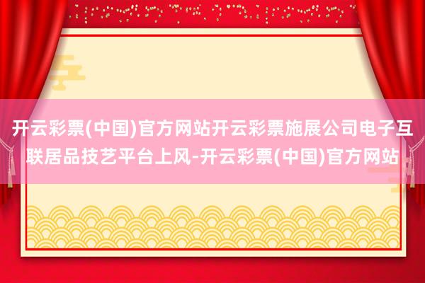 开云彩票(中国)官方网站开云彩票施展公司电子互联居品技艺平台上风-开云彩票(中国)官方网站