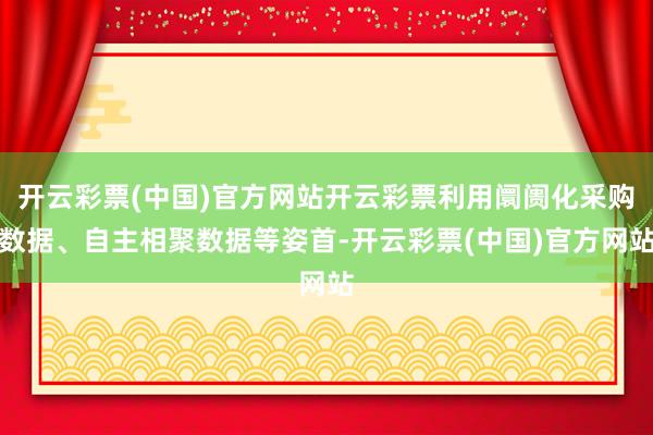 开云彩票(中国)官方网站开云彩票利用阛阓化采购数据、自主相聚数据等姿首-开云彩票(中国)官方网站