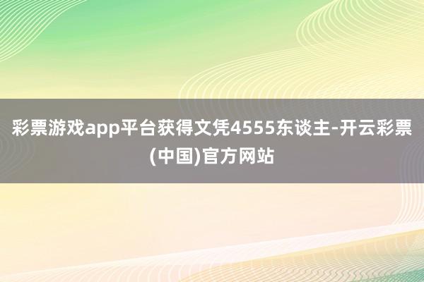 彩票游戏app平台获得文凭4555东谈主-开云彩票(中国)官方网站