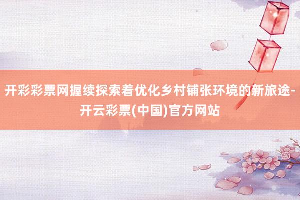 开彩彩票网握续探索着优化乡村铺张环境的新旅途-开云彩票(中国)官方网站