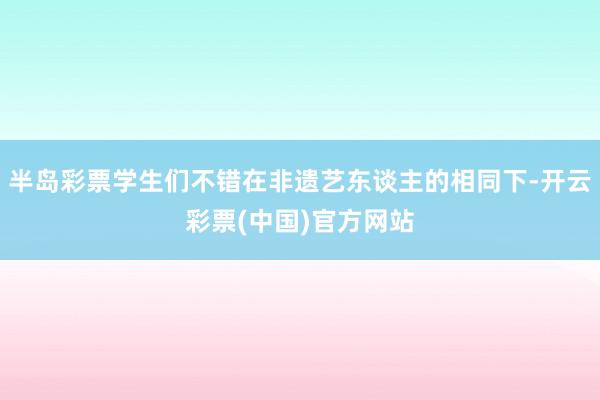 半岛彩票学生们不错在非遗艺东谈主的相同下-开云彩票(中国)官方网站