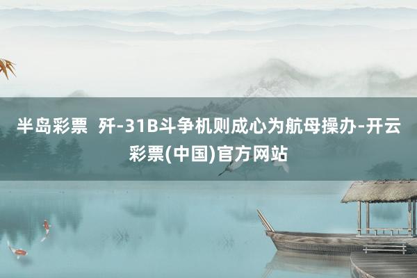 半岛彩票  歼-31B斗争机则成心为航母操办-开云彩票(中国)官方网站
