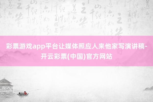 彩票游戏app平台让媒体照应人来他家写演讲稿-开云彩票(中国)官方网站