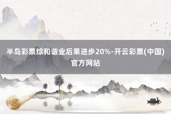半岛彩票综和谐业后果进步20%-开云彩票(中国)官方网站