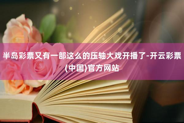 半岛彩票又有一部这么的压轴大戏开播了-开云彩票(中国)官方网站