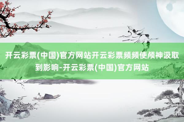开云彩票(中国)官方网站开云彩票频频使颅神汲取到影响-开云彩票(中国)官方网站