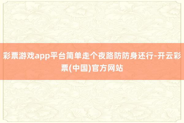 彩票游戏app平台简单走个夜路防防身还行-开云彩票(中国)官方网站