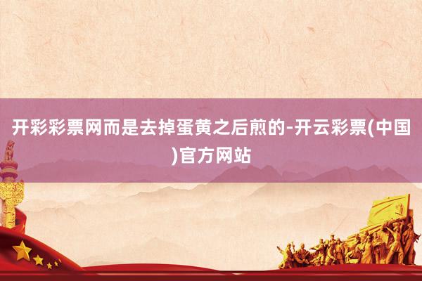 开彩彩票网而是去掉蛋黄之后煎的-开云彩票(中国)官方网站