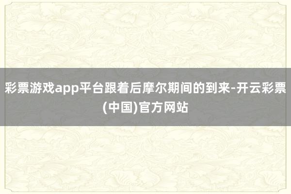 彩票游戏app平台跟着后摩尔期间的到来-开云彩票(中国)官方网站
