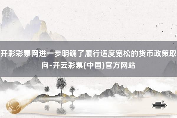 开彩彩票网进一步明确了履行适度宽松的货币政策取向-开云彩票(中国)官方网站