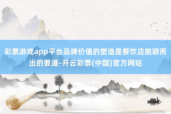 彩票游戏app平台品牌价值的塑造是餐饮店脱颖而出的要道-开云彩票(中国)官方网站
