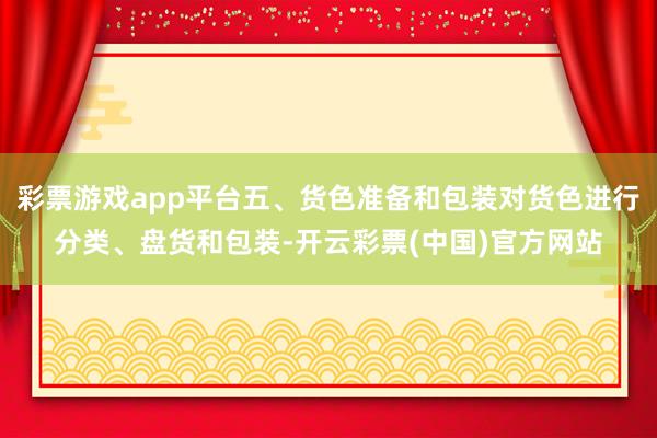 彩票游戏app平台五、货色准备和包装对货色进行分类、盘货和包装-开云彩票(中国)官方网站
