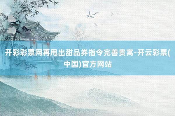 开彩彩票网再甩出甜品券指令完善贵寓-开云彩票(中国)官方网站