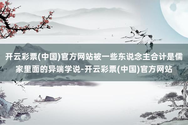 开云彩票(中国)官方网站被一些东说念主合计是儒家里面的异端学说-开云彩票(中国)官方网站