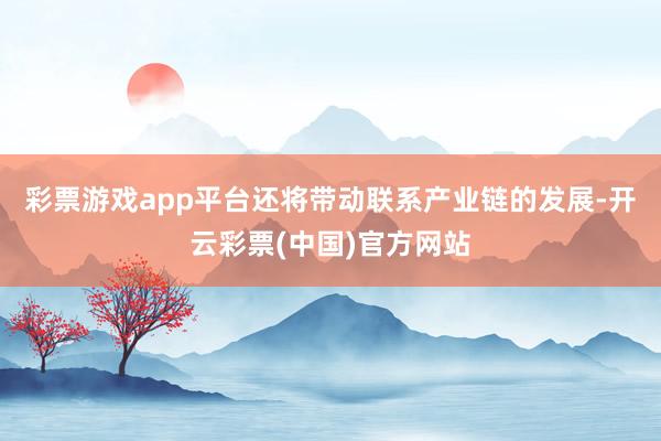 彩票游戏app平台还将带动联系产业链的发展-开云彩票(中国)官方网站