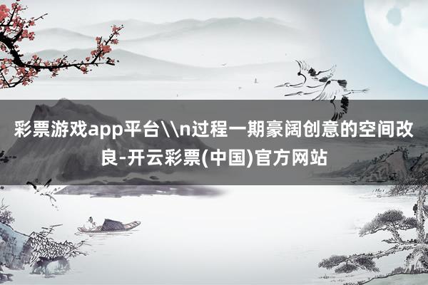 彩票游戏app平台\n过程一期豪阔创意的空间改良-开云彩票(中国)官方网站