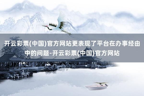 开云彩票(中国)官方网站更表现了平台在办事经由中的问题-开云彩票(中国)官方网站