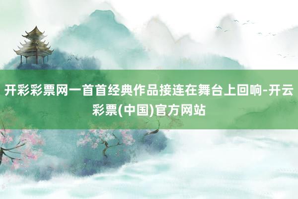 开彩彩票网一首首经典作品接连在舞台上回响-开云彩票(中国)官方网站