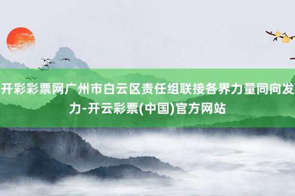 开彩彩票网广州市白云区责任组联接各界力量同向发力-开云彩票(中国)官方网站