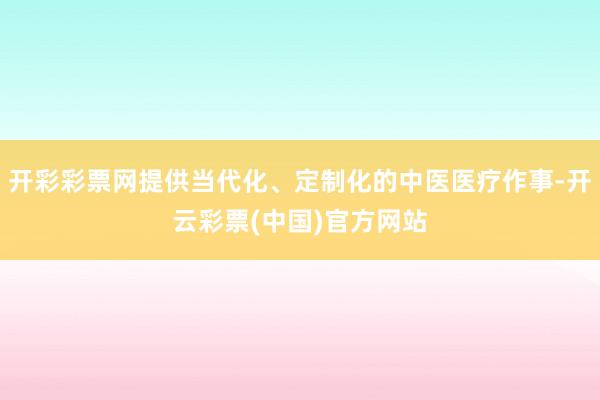 开彩彩票网提供当代化、定制化的中医医疗作事-开云彩票(中国)官方网站