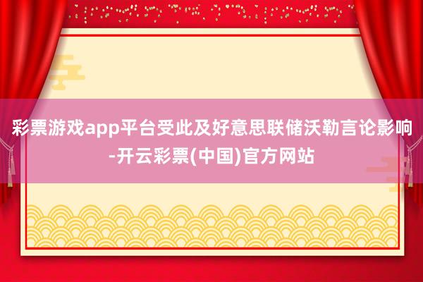 彩票游戏app平台受此及好意思联储沃勒言论影响-开云彩票(中国)官方网站