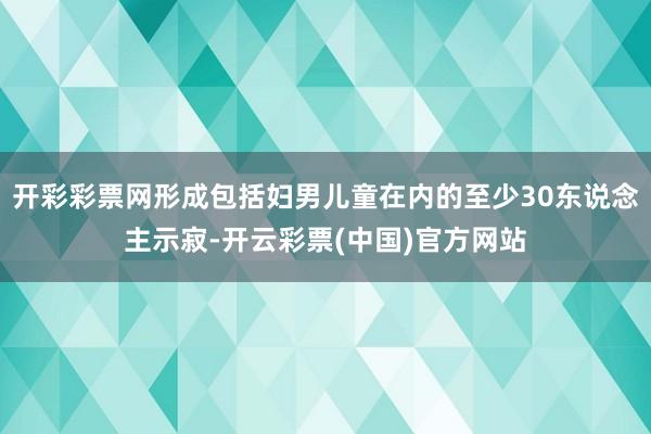 开彩彩票网形成包括妇男儿童在内的至少30东说念主示寂-开云彩票(中国)官方网站