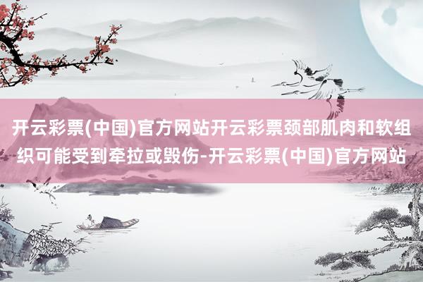 开云彩票(中国)官方网站开云彩票颈部肌肉和软组织可能受到牵拉或毁伤-开云彩票(中国)官方网站