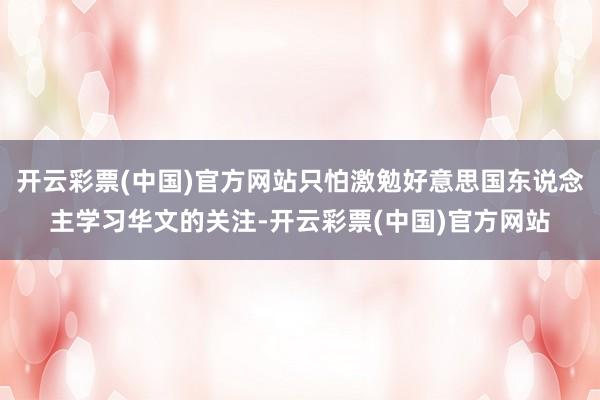 开云彩票(中国)官方网站只怕激勉好意思国东说念主学习华文的关注-开云彩票(中国)官方网站