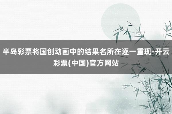 半岛彩票将国创动画中的结果名所在逐一重现-开云彩票(中国)官方网站