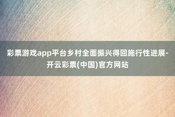 彩票游戏app平台乡村全面振兴得回施行性进展-开云彩票(中国)官方网站