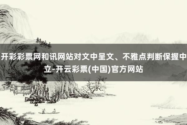 开彩彩票网和讯网站对文中呈文、不雅点判断保握中立-开云彩票(中国)官方网站