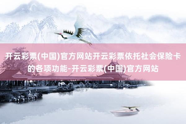 开云彩票(中国)官方网站开云彩票依托社会保险卡的各项功能-开云彩票(中国)官方网站