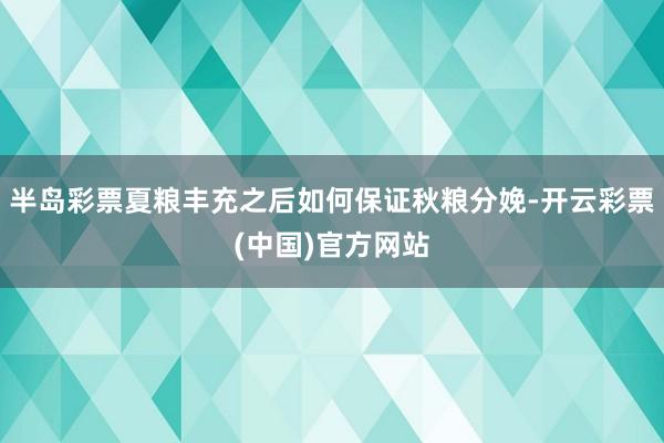 半岛彩票夏粮丰充之后如何保证秋粮分娩-开云彩票(中国)官方网站