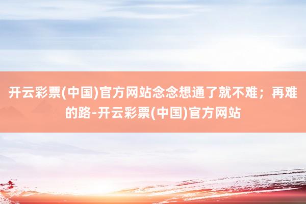 开云彩票(中国)官方网站念念想通了就不难；再难的路-开云彩票(中国)官方网站