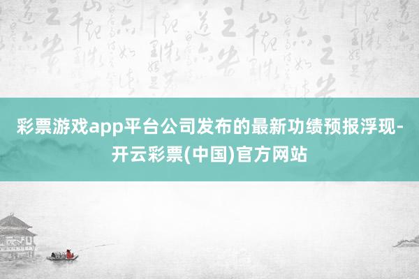 彩票游戏app平台公司发布的最新功绩预报浮现-开云彩票(中国)官方网站