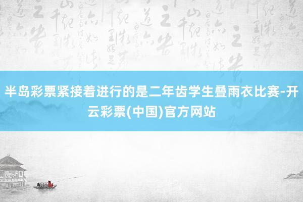 半岛彩票紧接着进行的是二年齿学生叠雨衣比赛-开云彩票(中国)官方网站
