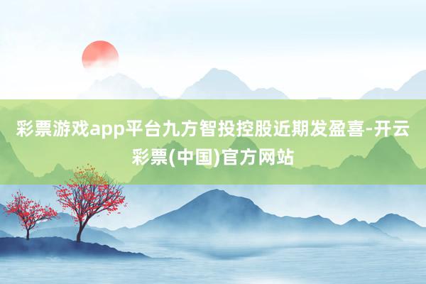 彩票游戏app平台　　九方智投控股近期发盈喜-开云彩票(中国)官方网站