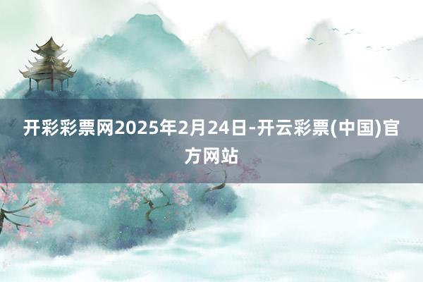 开彩彩票网　　2025年2月24日-开云彩票(中国)官方网站