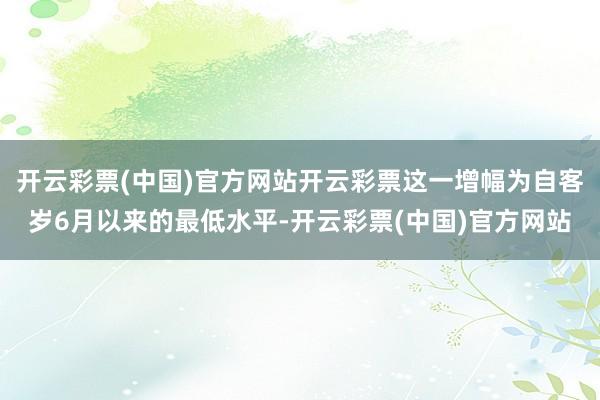 开云彩票(中国)官方网站开云彩票这一增幅为自客岁6月以来的最低水平-开云彩票(中国)官方网站