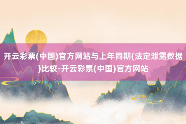 开云彩票(中国)官方网站与上年同期(法定泄露数据)比较-开云彩票(中国)官方网站