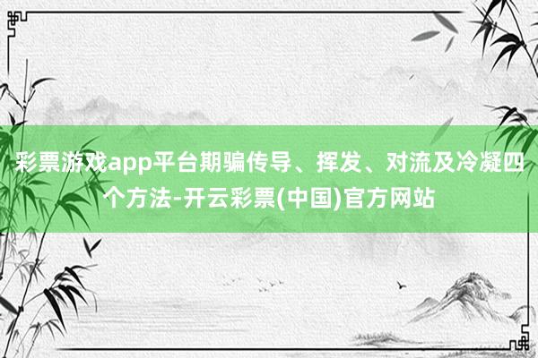 彩票游戏app平台期骗传导、挥发、对流及冷凝四个方法-开云彩票(中国)官方网站