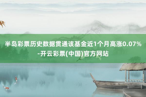半岛彩票历史数据贯通该基金近1个月高涨0.07%-开云彩票(中国)官方网站