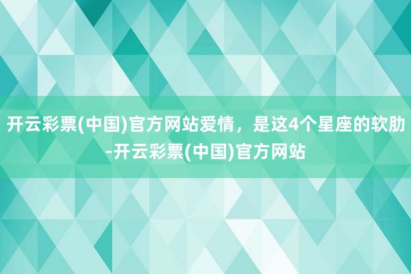 开云彩票(中国)官方网站爱情，是这4个星座的软肋-开云彩票(中国)官方网站