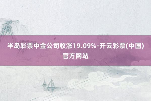 半岛彩票中金公司收涨19.09%-开云彩票(中国)官方网站