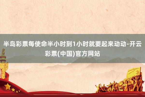 半岛彩票每使命半小时到1小时就要起来动动-开云彩票(中国)官方网站