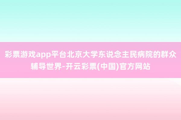 彩票游戏app平台北京大学东说念主民病院的群众辅导世界-开云彩票(中国)官方网站