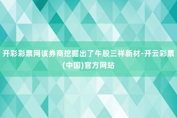 开彩彩票网该券商挖掘出了牛股三祥新材-开云彩票(中国)官方网站