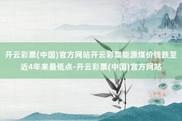 开云彩票(中国)官方网站开云彩票能源煤价钱跌至近4年来最低点-开云彩票(中国)官方网站