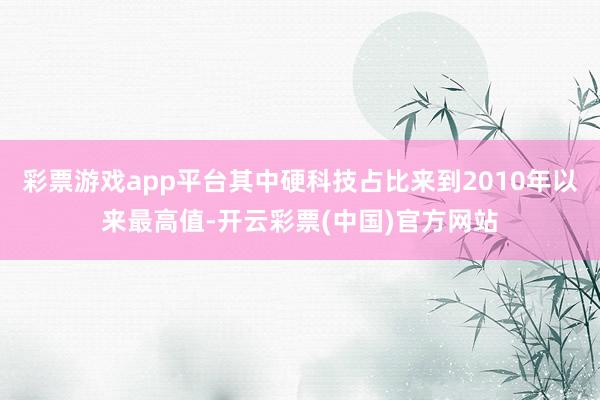 彩票游戏app平台其中硬科技占比来到2010年以来最高值-开云彩票(中国)官方网站