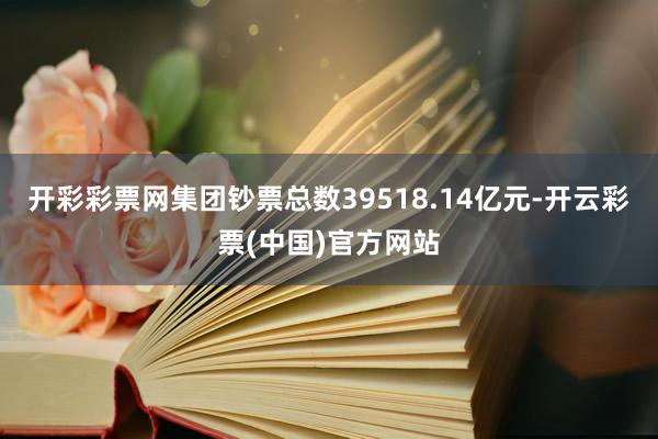 开彩彩票网集团钞票总数39518.14亿元-开云彩票(中国)官方网站